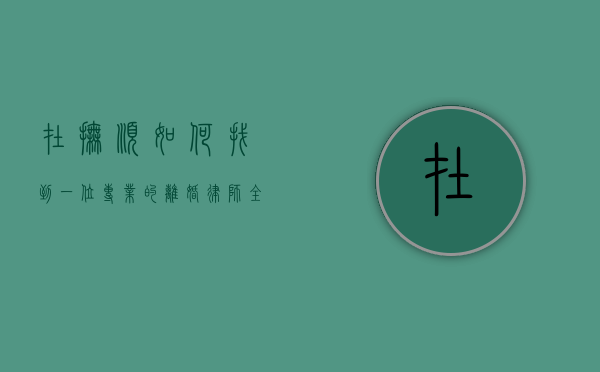 在抚顺如何找到一位专业的离婚律师？全面指南