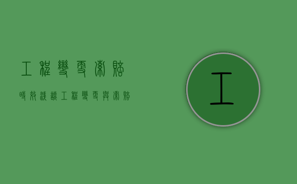 工程变更索赔时效（浅谈工程变更与索赔的重要性）