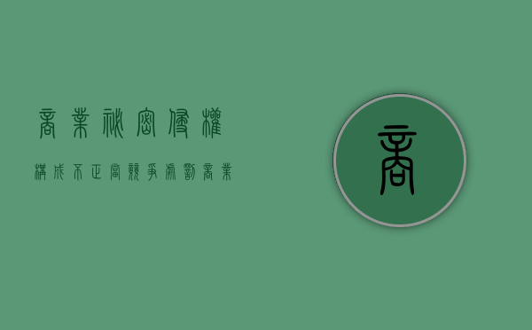 商业秘密侵权构成不正当竞争处罚（商业秘密 反不正当）
