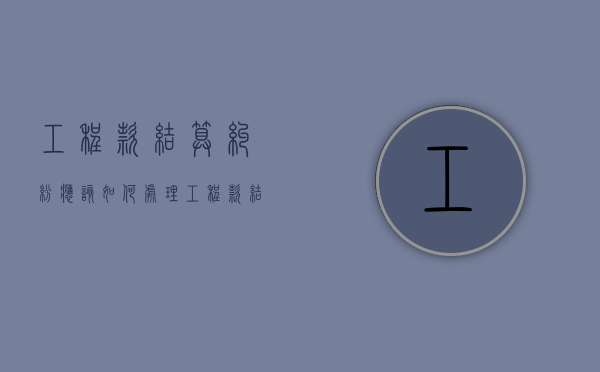 工程款结算纠纷应该如何处理（工程款结算程序是什么）
