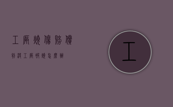 工厂烧伤赔偿判决（工厂被烧怎么办）