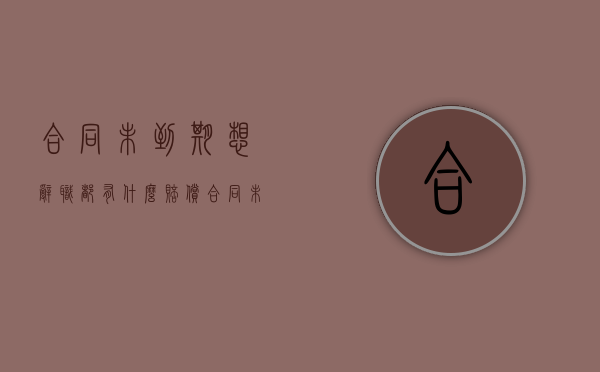 合同未到期想辞职都有什么赔偿（合同未到期就离职有什么问题吗）