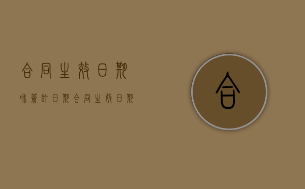 合同生效日期和签订日期（合同生效日期以签订日期为准吗为什么呢）