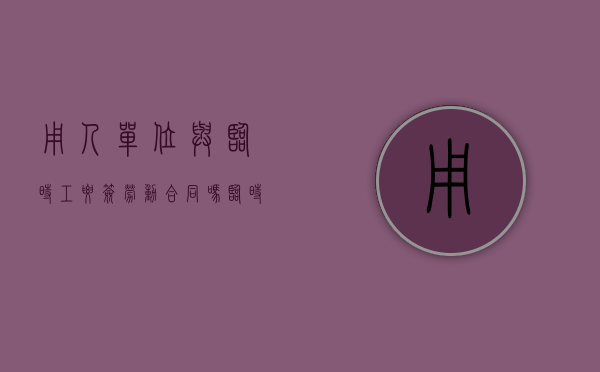 用人单位与临时工要签劳动合同吗(临时用工协议有法律效力吗?) 用人单位与临时工要签劳动合同吗(临时用工协议有法律效力吗?)