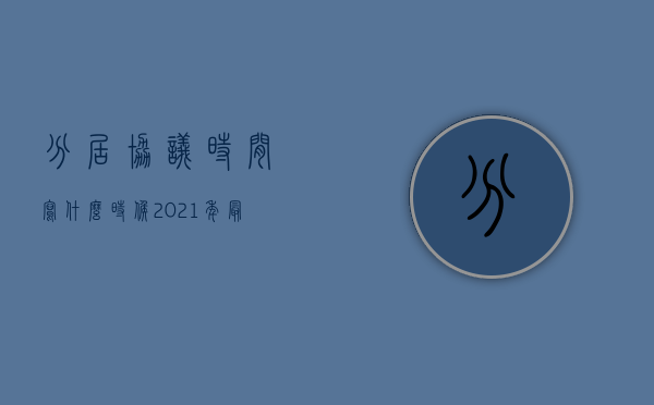 分居协议时间写什么时候（2021年最新正式版分居协议书）