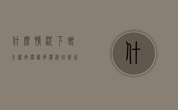 什么情况下丧失继承权，继承权纠纷诉讼时效是多久（丧失继承权的条件）