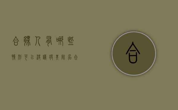 合伙人有哪些情形可以决议将其除名（合伙人除名什么时候生效）
