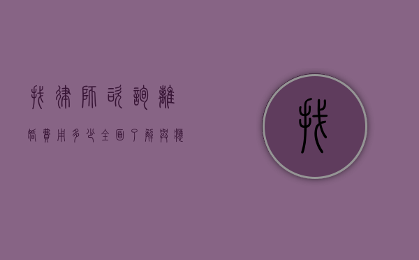 找律师咨询离婚费用多少，全面了解与应对