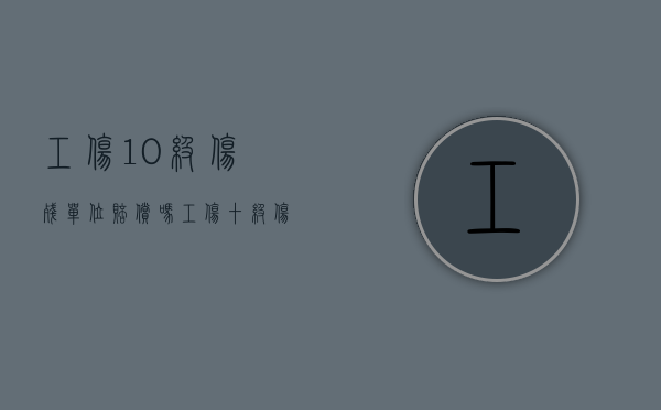 工伤10级伤残单位赔偿吗？（工伤十级伤残享受待遇）