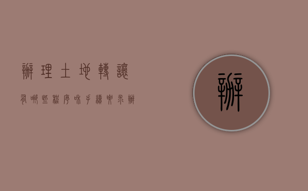 办理土地转让有哪些程序和手续要求（办理土地转让有哪些程序）