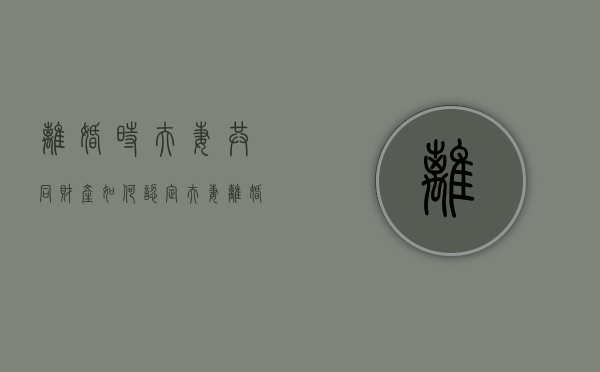 离婚时，夫妻共同财产如何认定（夫妻离婚的共同财产包括哪些）