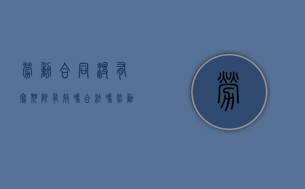 劳动合同没有写期限有效吗合法吗（劳动合同没有写期限有效吗怎么办）