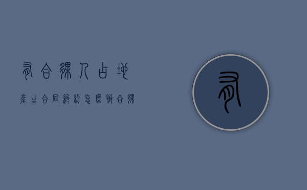 有合伙人占地产生合同纠纷怎么办？（合伙人占用资金属于刑事案件吗）