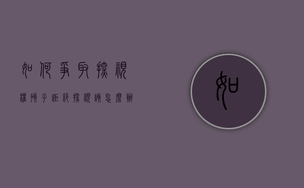 如何争取探视权,孩子拒绝探视该怎么办（拒绝探视孩子后果）