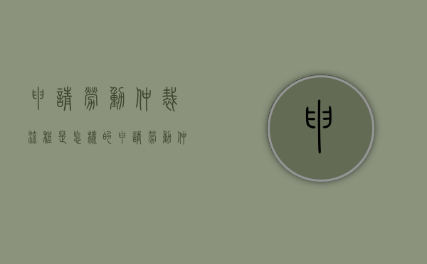申请劳动仲裁流程是怎样的（申请劳动仲裁的程序和需提供的材料有哪些）