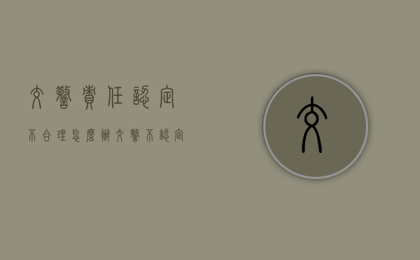 交警责任认定不合理怎么办（交警不认定责任 法院怎么判）