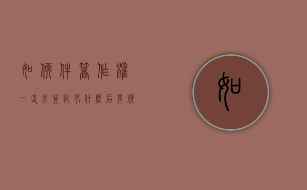 如软件著作权一直未登记有什么后果？（软件著作权审核严格吗）
