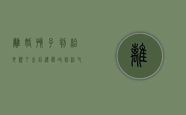 离婚孩子判给母亲了之后还能改判给父亲吗（离婚之后孩子判给妈妈了姓名怎么更改）