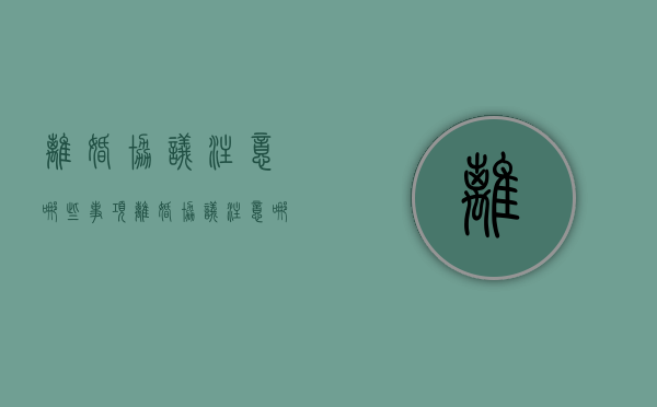 离婚协议注意哪些事项（离婚协议注意哪些事项和要求）