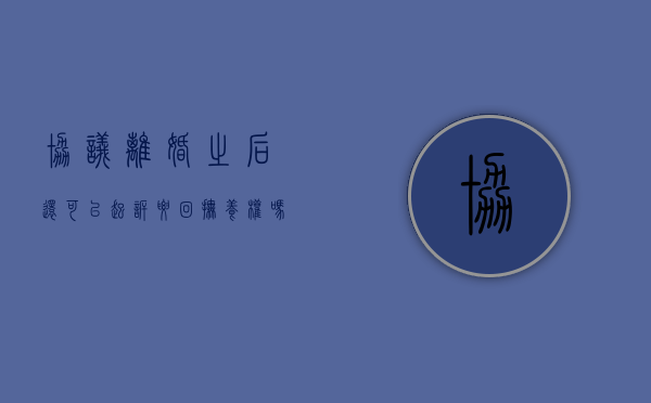 协议离婚之后还可以起诉要回抚养权吗（协议离婚后能否可以重新起诉?）