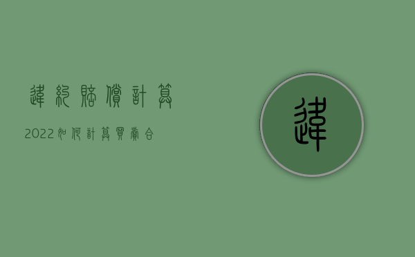 违约赔偿计算（2022如何计算买卖合同违约赔偿数额）