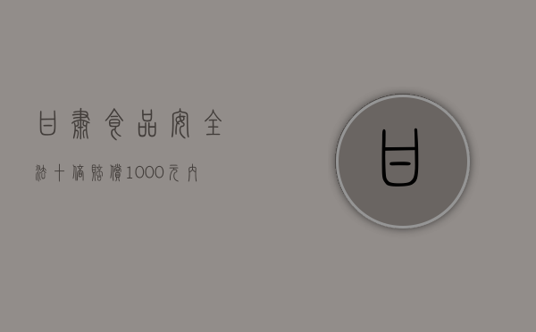 甘肃食品安全法十倍赔偿1000元内的食品赔偿多少（食品安全法 10倍）