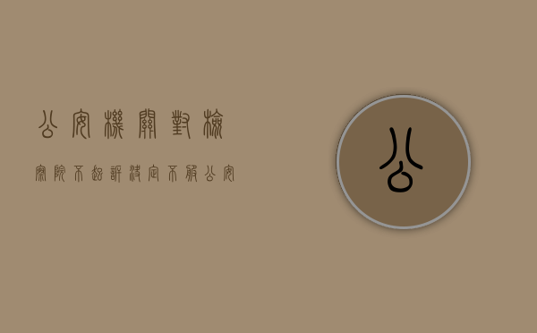公安机关对检察院不起诉决定不服（公安机关对检察院不起诉决定的异议是如何规定的）