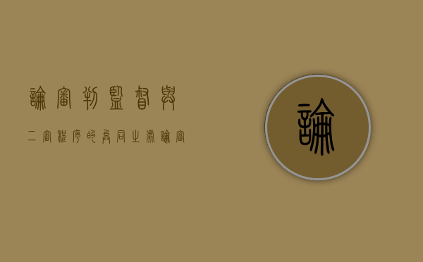 论审判监督与二审程序的异同之处（论审判监督与二审程序的异同与分析）