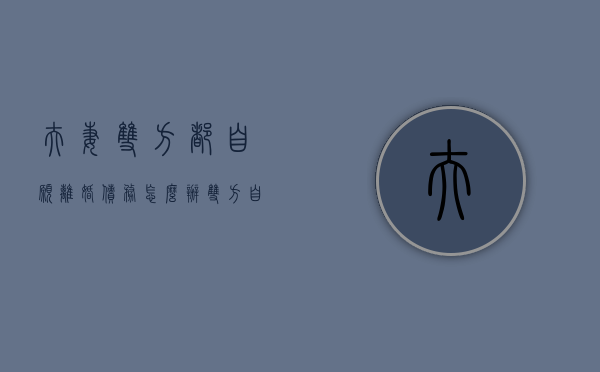 夫妻双方都自愿离婚债务怎么办（双方自愿离婚孩子抚养权归谁）