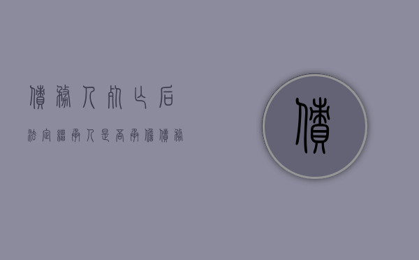 债务人死亡后法定继承人是否承担债务（债权人死亡,其继承人起诉债务人的民事判决书）