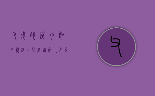 父母的房子如母亲过世怎么继承（父母房产,母亲过世,如何继承）