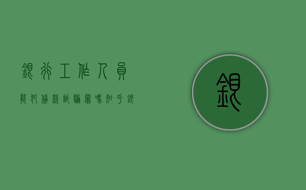 银行工作人员能犯贷款诈骗罪吗知乎（银行工作人员能犯贷款诈骗罪吗怎么处理）