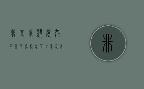 非直系亲属共同买房贷款怎么办（非直系亲属可以做房贷担保人吗知乎）