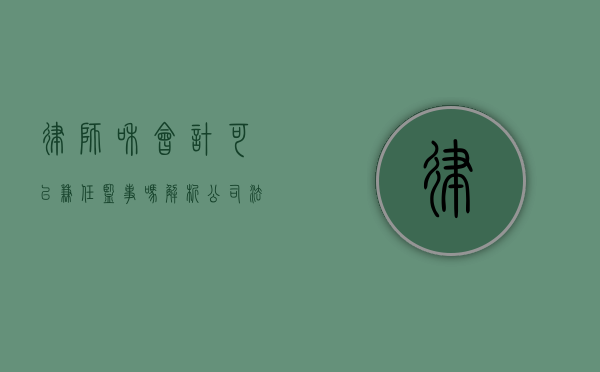 律师和会计可以兼任监事吗?解析公司法中的监事任职资格 律师和会计可以兼任监事吗?解析公司法中的监事任职资格