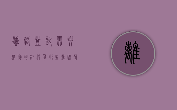 离婚登记需要准备的材料有哪些（我国办理登记离婚应提交哪些证明材料？）