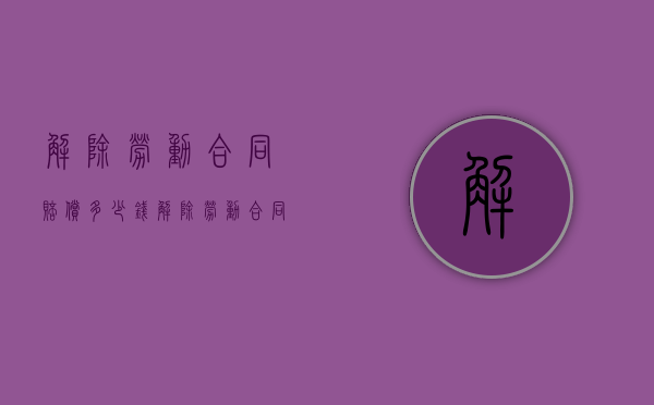 解除劳动合同赔偿多少钱（解除劳动合同赔偿金的赔偿标准）