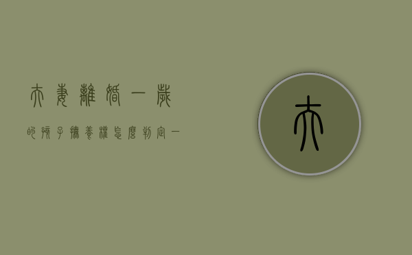 夫妻离婚一岁的孩子抚养权怎么判定（一岁半离婚子女抚养权）