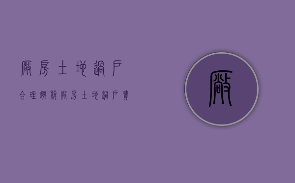 厂房土地过户合理避税（厂房土地过户费用多少钱）
