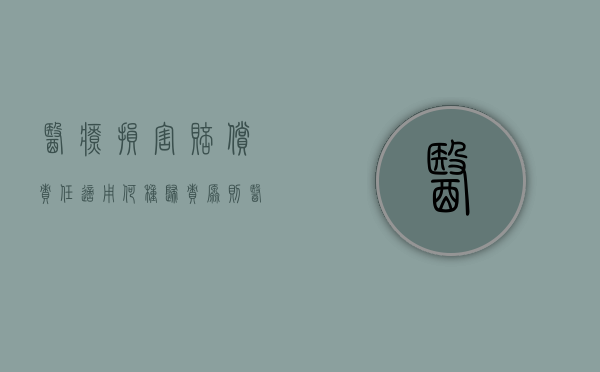 医疗损害赔偿责任适用何种归责原则（医疗损害赔偿纠纷的归责原则）