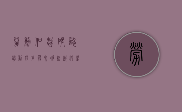 劳动仲裁确认劳动关系需要哪些资料？（劳动仲裁确认劳动关系证据清单图片）