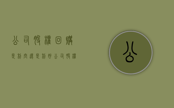 公司股权回购是利空还是利好（公司股权回购要交什么税）