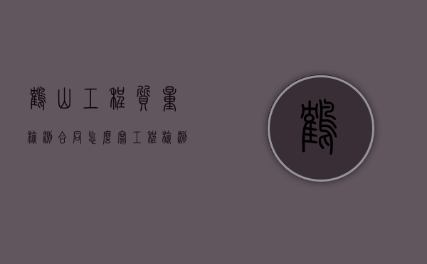 鹤山工程质量检测合同怎么写（工程检测合同由谁来签订）
