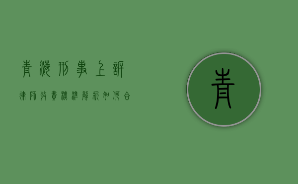 青海刑事上诉律师收费标准解析，如何合理选择与支付律师费用