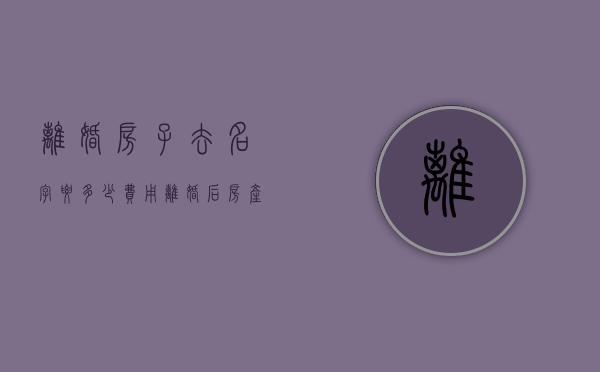离婚房子去名字要多少费用（离婚后房产证去名字,房子算几年）
