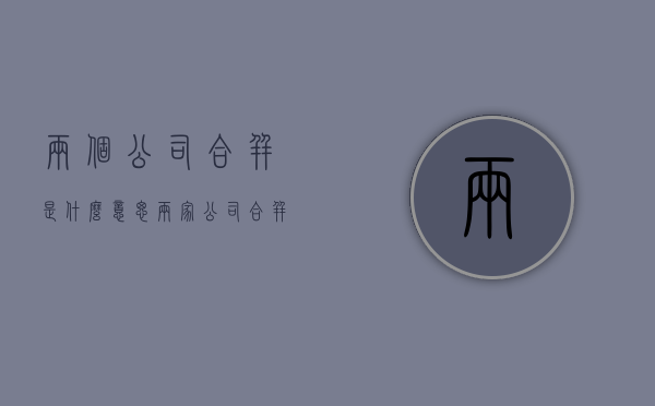 两个公司合并是什么意思（两家公司合并意味着什么）