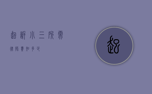 起诉小三所需律师费知多少？