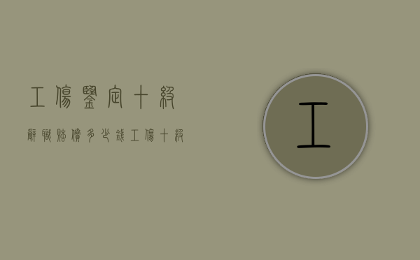 工伤鉴定十级辞职赔偿多少钱？（工伤十级主动辞职能赔多少钱）