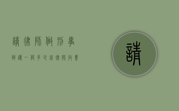 请律师做刑事辩护一般多少钱,律师收费标准（请律师做刑事辩护收费标准）