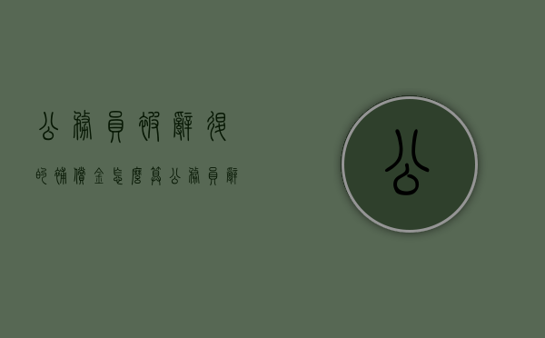公务员被辞退的补偿金怎么算（公务员辞退员工补偿标准2021怎么算）