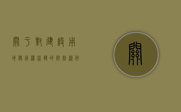 关于对建设用地使用权流转的限制条件是（建设用地使用权流转时使用期限的约定不得超过）